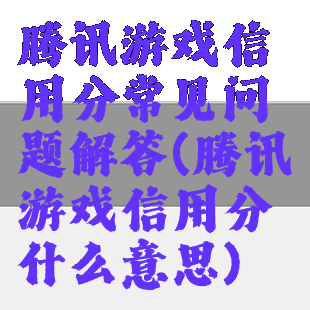 腾讯游戏信用分常见问题解答(腾讯游戏信用分什么意思)