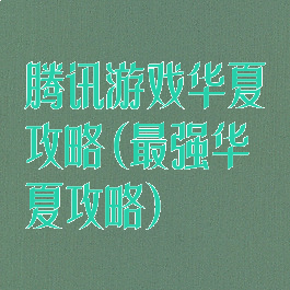 腾讯游戏华夏攻略(最强华夏攻略)