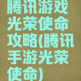 腾讯游戏光荣使命攻略(腾讯手游光荣使命)