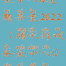 腾讯游戏安全中心10道题答案2022(腾讯游戏安全中心10道题答案2022dnf)