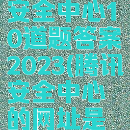 腾讯游戏安全中心10道题答案2023(腾讯安全中心的网址是多少)