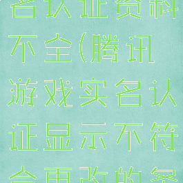 腾讯游戏实名认证资料不全(腾讯游戏实名认证显示不符合更改的条件)