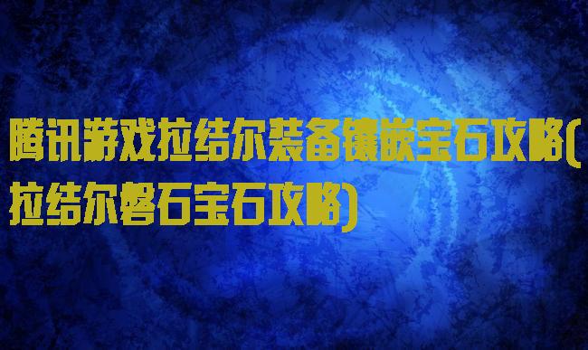 腾讯游戏拉结尔装备镶嵌宝石攻略(拉结尔磐石宝石攻略)