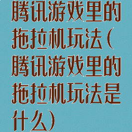 腾讯游戏里的拖拉机玩法(腾讯游戏里的拖拉机玩法是什么)