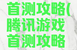 腾讯游戏首测攻略(腾讯游戏首测攻略网站)