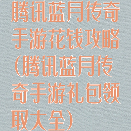 腾讯蓝月传奇手游花钱攻略(腾讯蓝月传奇手游礼包领取大全)