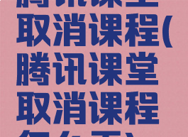 腾讯课堂取消课程(腾讯课堂取消课程怎么弄)