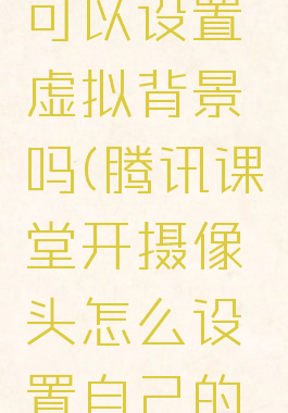 腾讯课堂可以设置虚拟背景吗(腾讯课堂开摄像头怎么设置自己的背景)