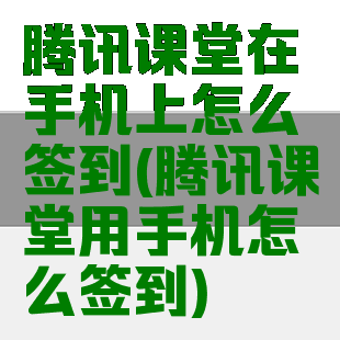 腾讯课堂在手机上怎么签到(腾讯课堂用手机怎么签到)