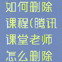 腾讯课堂如何删除课程(腾讯课堂老师怎么删除回放)