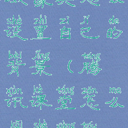 腾讯课堂开摄像头怎么设置自己的背景(腾讯课堂怎么开摄像头在屏幕上)