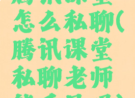 腾讯课堂怎么私聊(腾讯课堂私聊老师能看见吗)