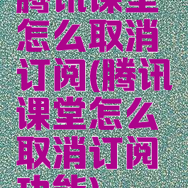 腾讯课堂怎么取消订阅(腾讯课堂怎么取消订阅功能)