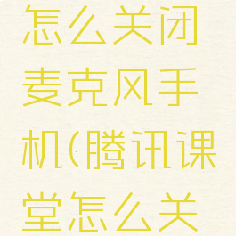 腾讯课堂怎么关闭麦克风手机(腾讯课堂怎么关掉麦克风)