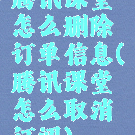 腾讯课堂怎么删除订单信息(腾讯课堂怎么取消订阅)