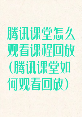 腾讯课堂怎么观看课程回放(腾讯课堂如何观看回放)