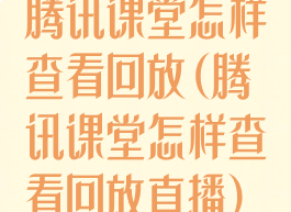 腾讯课堂怎样查看回放(腾讯课堂怎样查看回放直播)