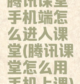 腾讯课堂手机端怎么进入课堂(腾讯课堂怎么用手机上课)