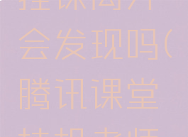 腾讯课堂挂课离开会发现吗(腾讯课堂挂机老师知道吗)