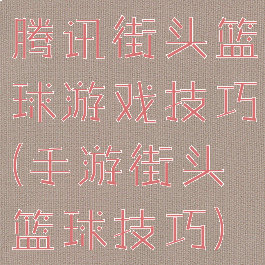 腾讯街头篮球游戏技巧(手游街头篮球技巧)
