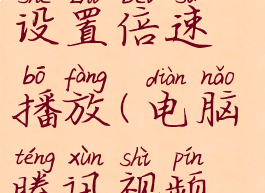 腾讯视频电脑版怎么设置倍速播放(电脑腾讯视频如何倍速播放)