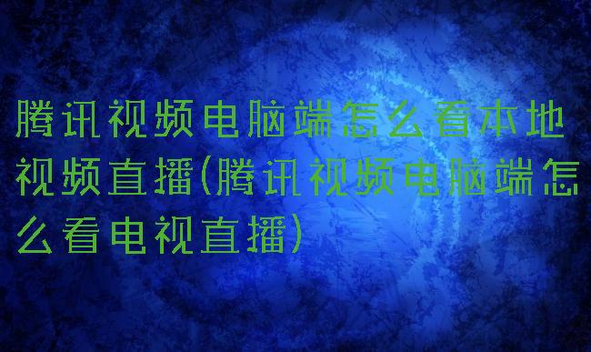 腾讯视频电脑端怎么看本地视频直播(腾讯视频电脑端怎么看电视直播)