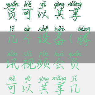 腾讯视频会员可以共享几个设备(腾讯视频会员可以共享几个账号)