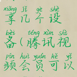 腾讯视频会员可以共享几个设备(腾讯视频会员可以共享几个设备登录)