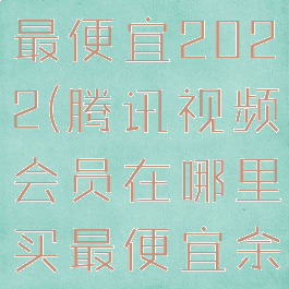 腾讯视频会员在哪里买最便宜2022(腾讯视频会员在哪里买最便宜余生请多指教)