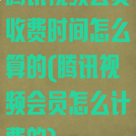 腾讯视频会员收费时间怎么算的(腾讯视频会员怎么计费的)