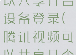 腾讯视频可以共享几台设备登录(腾讯视频可以共享几个设备)