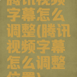 腾讯视频字幕怎么调整(腾讯视频字幕怎么调整位置)