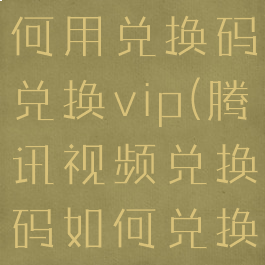 腾讯视频如何用兑换码兑换vip(腾讯视频兑换码如何兑换会员)