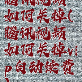 腾讯视频如何关掉(腾讯视频如何关掉vip自动续费)