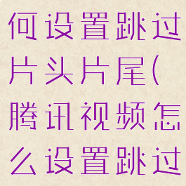 腾讯视频如何设置跳过片头片尾(腾讯视频怎么设置跳过片头片尾)