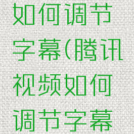 腾讯视频如何调节字幕(腾讯视频如何调节字幕大小)