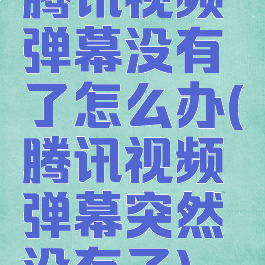 腾讯视频弹幕没有了怎么办(腾讯视频弹幕突然没有了)