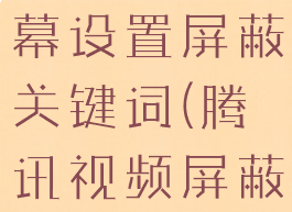 腾讯视频弹幕设置屏蔽关键词(腾讯视频屏蔽弹幕)
