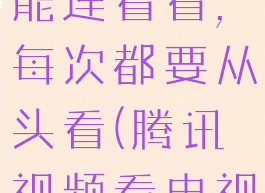 腾讯视频怎么电视剧不能连着看,每次都要从头看(腾讯视频看电视剧不能连续播放)