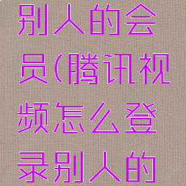腾讯视频怎么登录别人的会员(腾讯视频怎么登录别人的会员微信账号)