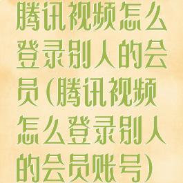 腾讯视频怎么登录别人的会员(腾讯视频怎么登录别人的会员账号)