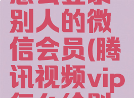 腾讯视频怎么登录别人的微信会员(腾讯视频vip怎么给别人用)