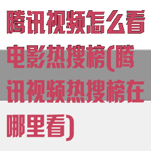 腾讯视频怎么看电影热搜榜(腾讯视频热搜榜在哪里看)