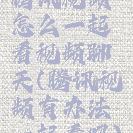 腾讯视频怎么一起看视频聊天(腾讯视频有办法一起看吗)