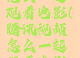 腾讯视频怎么一起观看电影(腾讯视频怎么一起观看电影的)