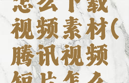 腾讯视频怎么下载视频素材(腾讯视频短片怎么下载)