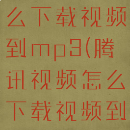 腾讯视频怎么下载视频到mp3(腾讯视频怎么下载视频到mp3上)