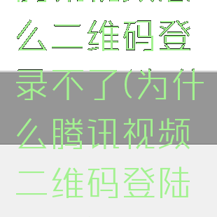 腾讯视频怎么二维码登录不了(为什么腾讯视频二维码登陆不了)