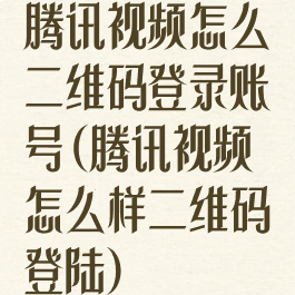 腾讯视频怎么二维码登录账号(腾讯视频怎么样二维码登陆)