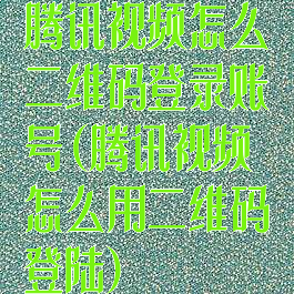 腾讯视频怎么二维码登录账号(腾讯视频怎么用二维码登陆)